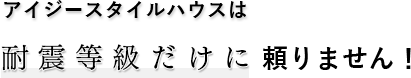 アイジースタイルハウスは耐震等級だけに頼りません！